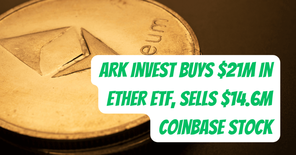 ARK Invest Buys $21M in Ether ETF, Sells $14.6M Coinbase Stock